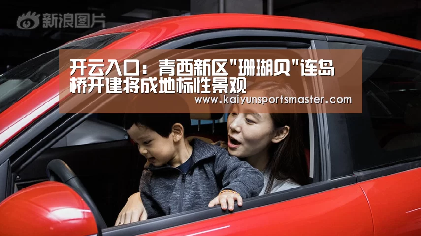 开云入口:青西新区珊瑚贝连岛桥开建将成地标性景观(图1) 开云体育