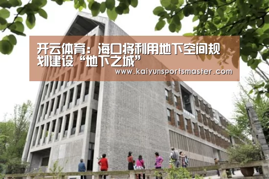 开云体育:海口将利用地下空间规划建设“地下之城”(图1) 开云足球