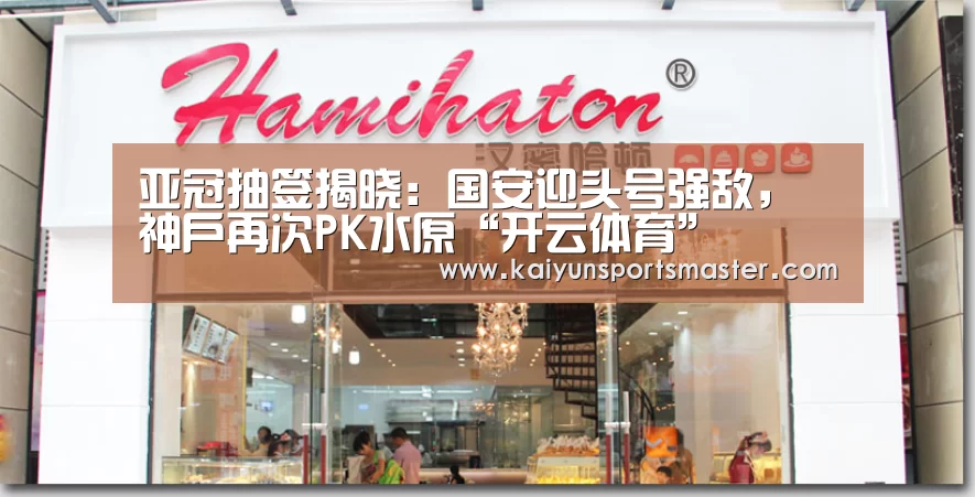 亚冠抽签揭晓:国安迎头号强敌,神户再次PK水原“开云体育”(图4) 开云足球