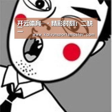 开云体育-·精彩时刻:二缺二(图2) 开云体育